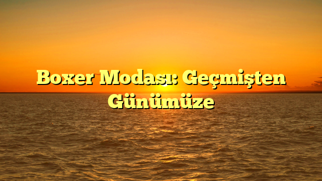 Boxer Modası: Geçmişten Günümüze