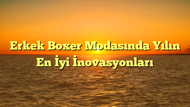 Erkek Boxer Modasında Yılın En İyi İnovasyonları